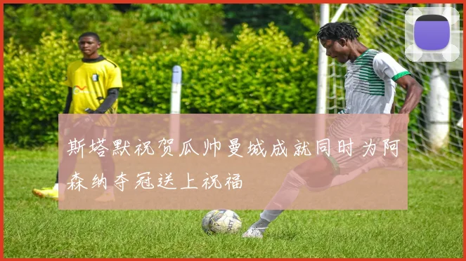 斯塔默祝贺瓜帅曼城成就同时为阿森纳夺冠送上祝福