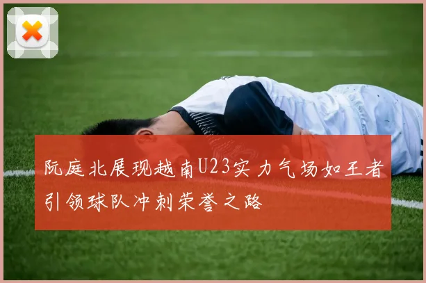 阮庭北展现越南U23实力气场如王者引领球队冲刺荣誉之路