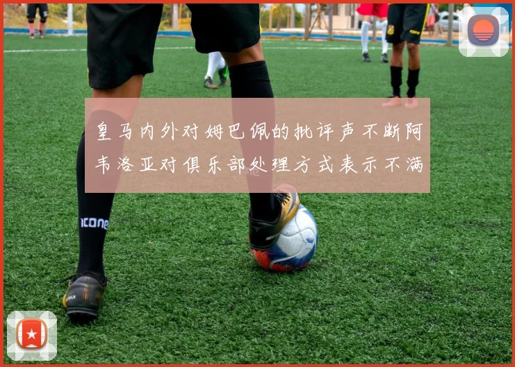 皇马内外对姆巴佩的批评声不断阿韦洛亚对俱乐部处理方式表示不满