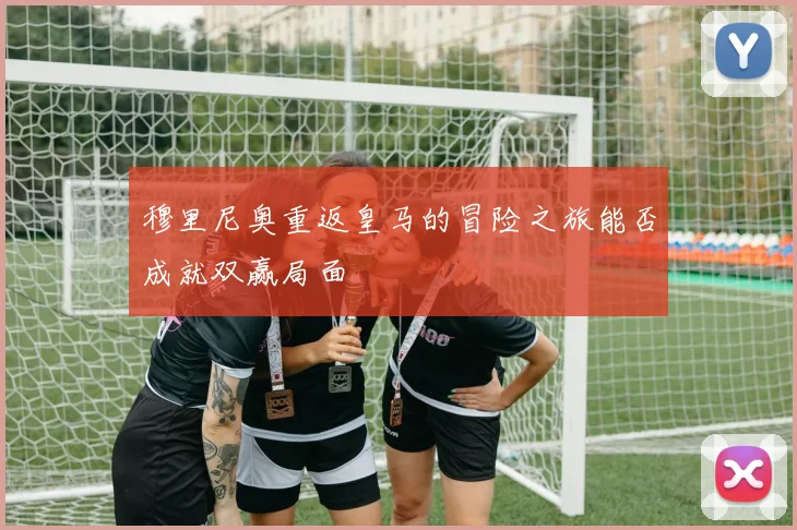 穆里尼奥重返皇马的冒险之旅能否成就双赢局面