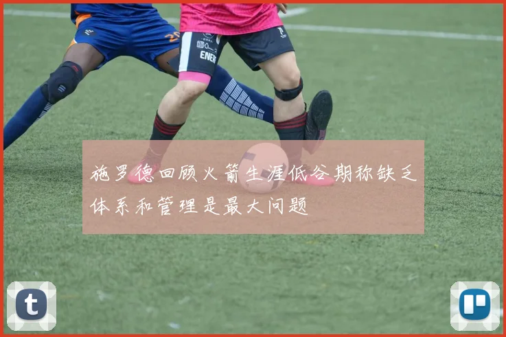 施罗德回顾火箭生涯低谷期称缺乏体系和管理是最大问题