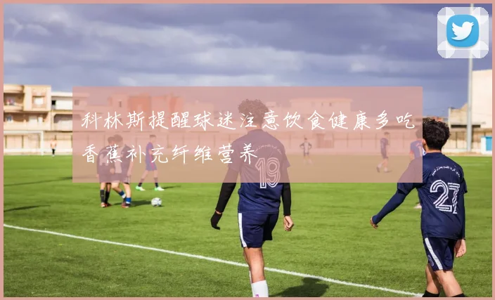 科林斯提醒球迷注意饮食健康多吃香蕉补充纤维营养