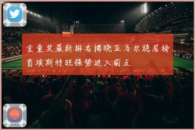 金童奖最新排名揭晓亚马尔稳居榜首埃斯特旺强势进入前五