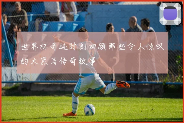 世界杯奇迹时刻回顾那些令人惊叹的大黑马传奇故事