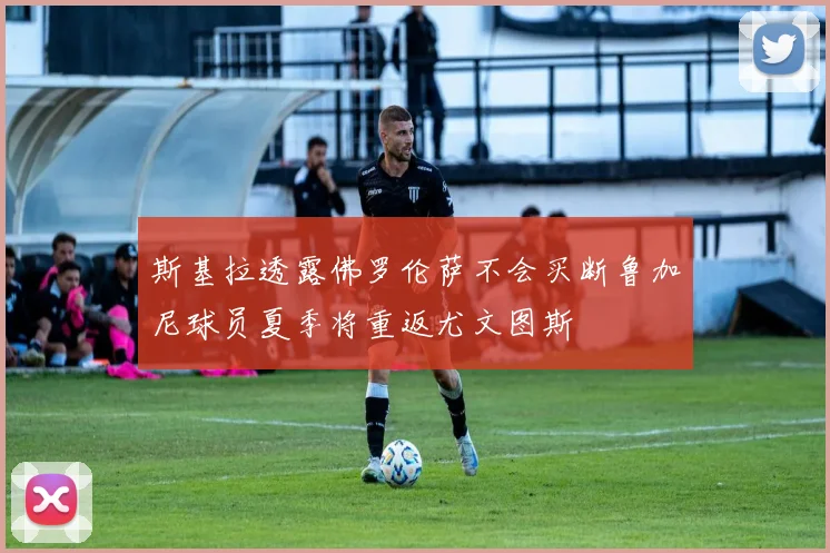 斯基拉透露佛罗伦萨不会买断鲁加尼球员夏季将重返尤文图斯