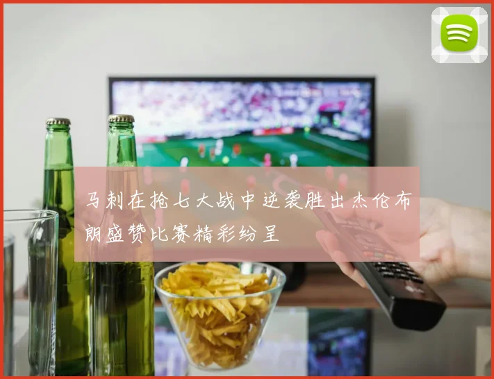 马刺在抢七大战中逆袭胜出杰伦布朗盛赞比赛精彩纷呈