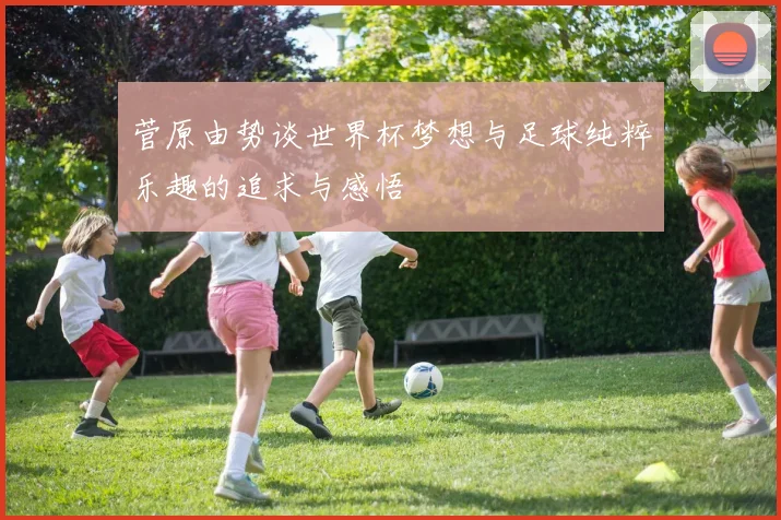 菅原由势谈世界杯梦想与足球纯粹乐趣的追求与感悟