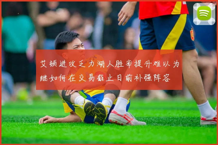艾顿进攻乏力湖人胜率提升难以为继如何在交易截止日前补强阵容