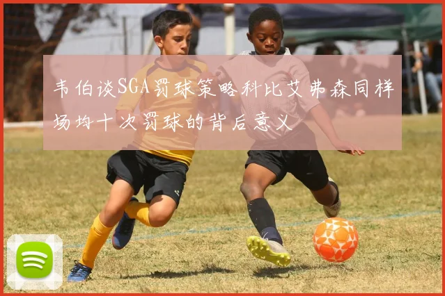 韦伯谈SGA罚球策略科比艾弗森同样场均十次罚球的背后意义
