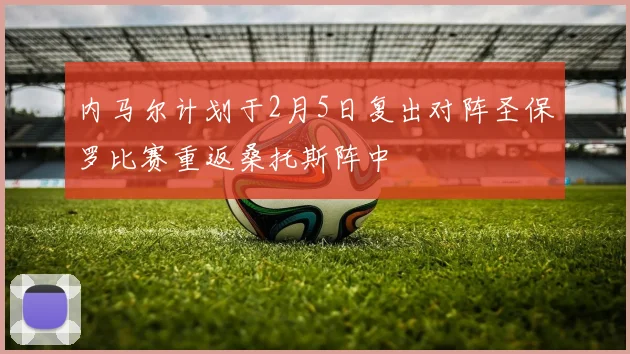 内马尔计划于2月5日复出对阵圣保罗比赛重返桑托斯阵中