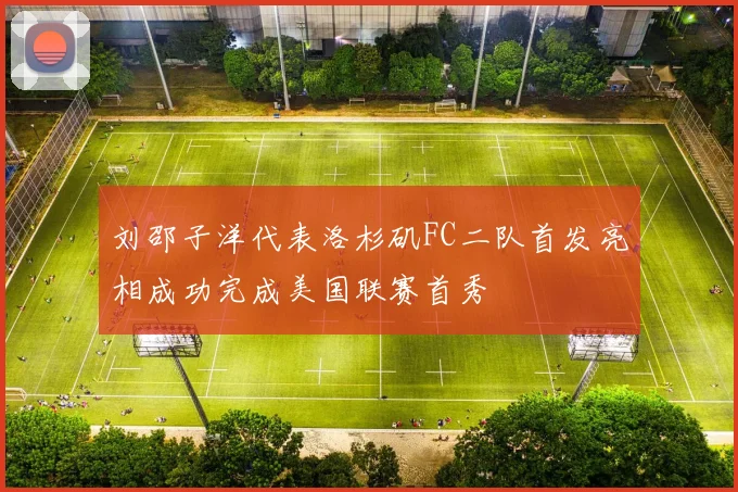 刘邵子洋代表洛杉矶FC二队首发亮相成功完成美国联赛首秀