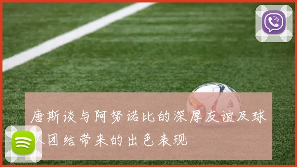 唐斯谈与阿努诺比的深厚友谊及球队团结带来的出色表现